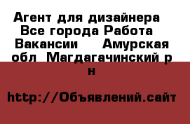 Агент для дизайнера - Все города Работа » Вакансии   . Амурская обл.,Магдагачинский р-н